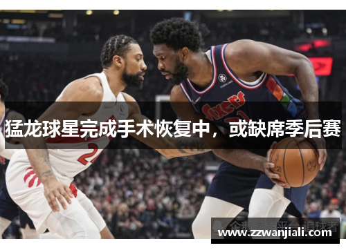 猛龙球星完成手术恢复中，或缺席季后赛