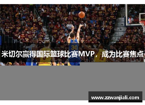 米切尔赢得国际篮球比赛MVP，成为比赛焦点